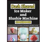 Dash Shaved Ice Maker and Slushie Machine Cookbook: 130 Delicious and Easy Frozen Recipes to Help Beginners Chill, Blend, and Enjoy