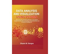 DATA ANALYSIS AND VISUALIZATION USING PYTHON: Stop Guessing and Start Deciding: Turn Chaotic Datasets into Compelling Visual Narratives and Predictive Intelligence