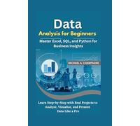 Data Analysis for Beginners: Master Excel, SQL, and Python for Business Insights: Learn Step-by-Step with Real Projects to Analyze, Visualize, and Present Data Like a Pro