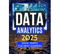 Data Analytics 2025 Made Simple for New Learners: Master The Art Of Understanding Data For Smarter Decisions Build Analytical Thinking Skills And Gain ... Insight In The Age Of Artificial Intelligence
