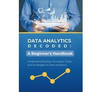 Data Analytics Decoded: A Beginner's Handbook: Understanding Key Concepts, Tools, And Strategies In Data Analytics