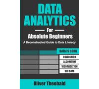Data Analytics for Absolute Beginners: A Deconstructed Guide to Data Literacy: (Introduction to Data, Data Visualization, Business Intelligence & Machine Learning)