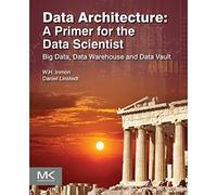 Data Architecture: A Primer for the Data Scientist: Big Data, Data Warehouse and Data Vault