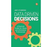 Data Driven Decisions: A Practical Toolkit For Library And Information Professionals: A Practical Toolkit For Librarians And Information Professionals