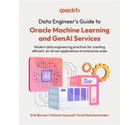 Data Engineer's Guide to Oracle Machine Learning and GenAI Services Modern data engineering practices for creating efficient, AI-driven applications at enterprise scale - Erik Benner - Packt Publishin