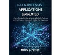 Data-Intensive Applications Simplified: Master Distributed Systems, Scalable Pipelines, and Fault-Tolerant Architecture Without Prior Experience
