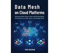 Data Mesh on Cloud Platforms: Delivering Data-Driven Value with Decentralized Architectures on AWS, Azure, and Google Cloud