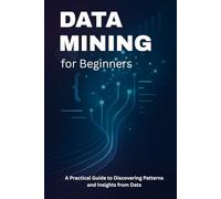Data Mining for Beginners: A Practical Guide to Discovering Patterns and Insights from Data