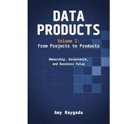 Data Products Volume 1: From Projects to Products: Ownership, Governance, and Business Value