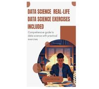 Data Science Real-Life Data Science Exercises Included: Comprehensive guide to data science with practical exercises