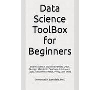 Data Science Toolbox For Beginners: Learn Essentials Tools Like Pandas, Dask, Numpy, Matplotlib, Seaborn, Scikit-Learn, Scipy, Tensorflow/Keras, Plotly, And More
