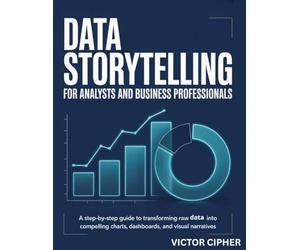 Data Storytelling for Analysts and Business Professionals: A Step-by-Step Guide to Transforming Raw Data into Compelling Charts, Dashboards, and Visual Narratives