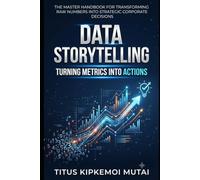 Data Storytelling: Turning Metrics into Actions The Master Handbook for Transforming Raw Numbers into Strategic Corporate Decisions