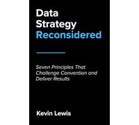 Data Strategy Reconsidered: Seven Principles That Challenge Convention and Deliver Results