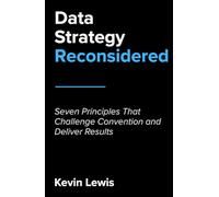 Data Strategy Reconsidered: Seven Principles That Challenge Convention and Deliver Results