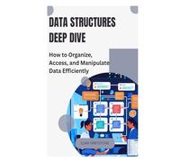 Data Structures Deep Dive: How to Organize, Access, and Manipulate Data Efficiently