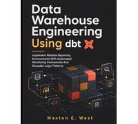 Data Warehouse Engineering Using dbt: Implement Reliable Reporting Environments With Automated Monitoring Frameworks And Reusable Logic Patterns