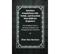 Database Foundations: SQL, NoSQL, and Essential Data Skills for Beginners: The Simplified Guide to Querying, Designing, and Managing Modern Databases