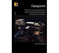 Datapointon: The Lost Story of the Texans Who Invented the Personal Computer Revolution