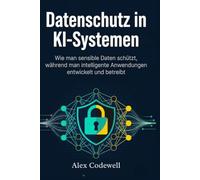 Datenschutz in KI-Systemen Wie man sensible Daten schützt, während man intelligente Anwendungen entwickelt und betreibt