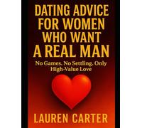 Dating Advice for Women Who Want a Real Man: No Games. No Settling. Only High-Value Love