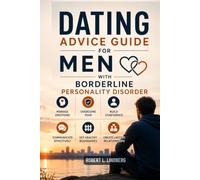 DATING ADVICE GUIDE FOR MEN WITH BORDERLINE PERSONALITY DISORDER: Practical Strategies to Manage Intense Emotions, Overcome Fear of Abandonment, Build Self-Confidence, Communicate Effectively