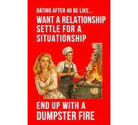 Dating After 40 Be Like... Want a Relationship Settle for a Situationship End Up With a Dumpster Fire: A funny dating humour notebook contains 100 plain lined pages