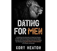 Dating For Men: Unlocking The Secrets To Meeting People In Real-Life And Using Online Dating Apps Along With How To Attract Women On Dates By Displaying Alpha Male Confidence And Body Language