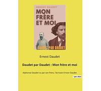Daudet par Daudet : Mon frère et moi: Alphonse Daudet vu par son frère, l'écrivain Ernest Daudet