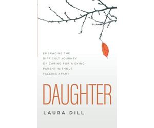 Daughter: Embracing the Difficult Journey of Caring for a Dying Parent Without Falling Apart
