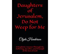 Daughters of Jerusalem, Do Not Weep for Me: A Prophetic Journey Through the Suffering, Sacrifice, and Triumph of the Son of God
