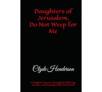 Daughters of Jerusalem, Do Not Weep for Me: A Prophetic Journey Through the Suffering, Sacrifice, and Triumph of the Son of God