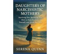 Daughters Of Narcissistic Mothers: Surviving Her: Becoming You - How to Heal, Reclaim Yourself, and Break the Cycle