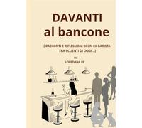 DAVANTI AL BANCONE: Racconti e riflessioni di un ex barista tra i clienti di oggi..