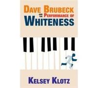 Dave Brubeck and the Performance of Whiteness - Klotz Kelsey Lecturer Liberal Studies in Music Lecturer Liberal Studies in Music University of North Carol Klotz Kelsey Lecturer Liberal Studies in Musi