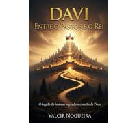 Davi Entre o Pastor e o Rei: O legado do homem segundo o coração de Deus