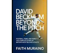 David Beckham: Beyond the Pitch: Football, Fame, and Family - The Complete Story of Britain’s Most Beloved Athlete