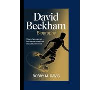 DAVID BECKHAM BIOGRAPHY: The Art of Grace and Grit - How One Man Turned a Kick into a Global Movement