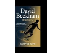 DAVID BECKHAM BIOGRAPHY: The Art of Grace and Grit - How One Man Turned a Kick into a Global Movement