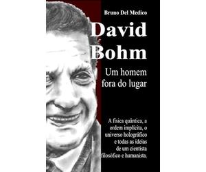 David Bohm. Um homem fora do lugar: A física quântica, a ordem implícita, o universo holográfico e todas as ideias de um cientista filosófico e humanista