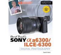 David Busch's Sony Alpha A6300/Ilce-6300 Guide To Digital Photography
