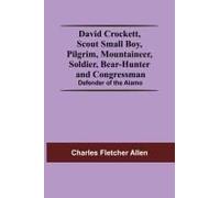 David Crockett, Scout Small Boy, Pilgrim, Mountaineer, Soldier, Bear-Hunter And Congressman; Defender Of The Alamo