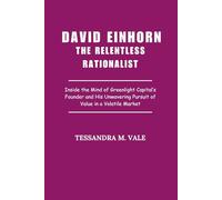 David Einhorn The Relentless Rationalist: Inside the Mind of Greenlight Capital’s Founder and His Unwavering Pursuit of Value in a Volatile Market