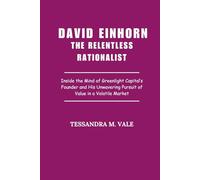 David Einhorn The Relentless Rationalist: Inside the Mind of Greenlight Capital’s Founder and His Unwavering Pursuit of Value in a Volatile Market
