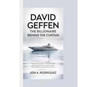 DAVID GEFFEN THE BILLIONAIRE BEHIND THE CURTAIN: FROM RECORD LABELS TO LEGAL BATTLES: THE UNTOLD STORY OF A MOGUL'S RISE, PHILANTHROPY, AND PERSONAL TURMOIL