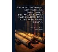 David, Hoc Est Virtutis Exercitatissimae Probatum Deo Spectaculum, Ex David Pastoris, Militis, Regis, Exulis, Ac Prophetae Exemplis