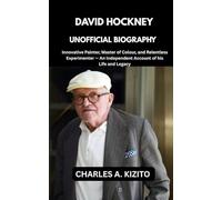 DAVID HOCKNEY UNOFFICIAL BIOGRAPHY: Innovative Painter, Master of Colour, and Relentless Experimenter. An Independent Account of the Life and Legacy