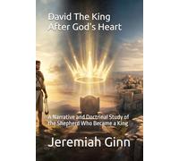 David The King After God's Heart: A Narrative and Doctrinal Study of the Shepherd Who Became a King