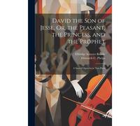 David The Son Of Jesse, Or, The Peasant, The Princess, And The Prophet: A Sacred Operetta In Two Parts