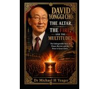 DAVID YONGGI CHO: THE ALTAR, THE FIRE, AND THE MULTITUDES: The Unforgettable Story of Prayer, Revival, and the Power of Jesus Christ